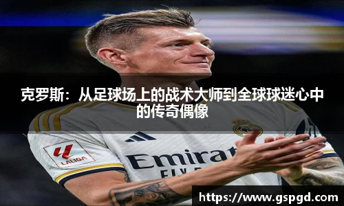 克罗斯：从足球场上的战术大师到全球球迷心中的传奇偶像