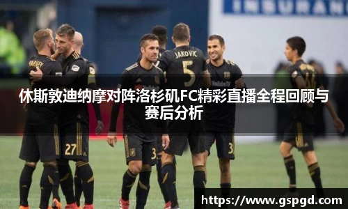 休斯敦迪纳摩对阵洛杉矶FC精彩直播全程回顾与赛后分析