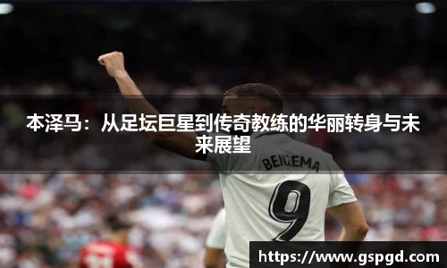 本泽马：从足坛巨星到传奇教练的华丽转身与未来展望
