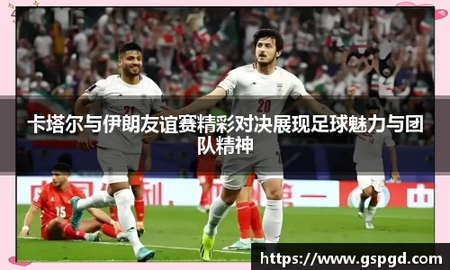 卡塔尔与伊朗友谊赛精彩对决展现足球魅力与团队精神