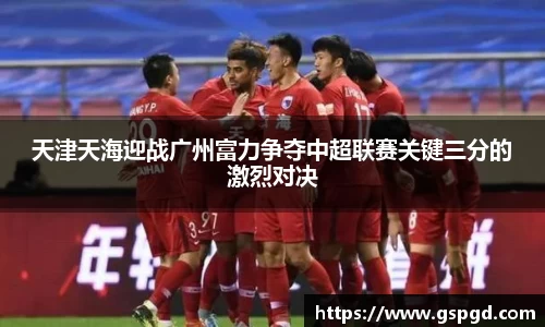 天津天海迎战广州富力争夺中超联赛关键三分的激烈对决