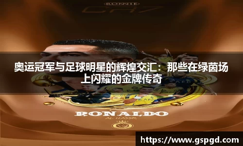 奥运冠军与足球明星的辉煌交汇：那些在绿茵场上闪耀的金牌传奇