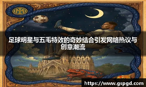 足球明星与五毛特效的奇妙结合引发网络热议与创意潮流